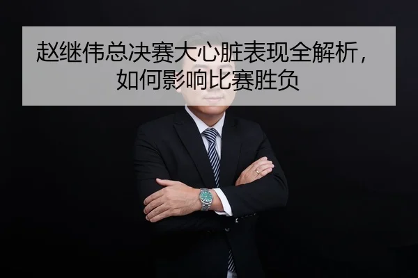 赵继伟总决赛大心脏表现全解析，如何影响比赛胜负
